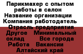 Парикмахер с опытом работы в салон › Название организации ­ Компания-работодатель › Отрасль предприятия ­ Другое › Минимальный оклад ­ 1 - Все города Работа » Вакансии   . Алтайский край,Славгород г.